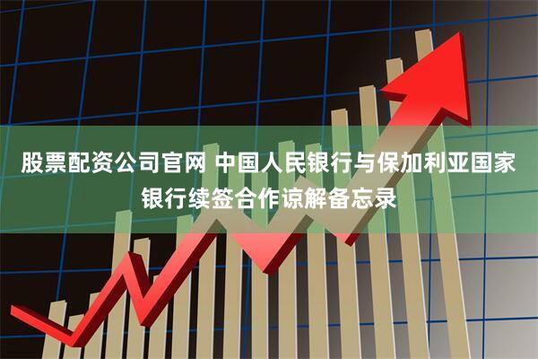 股票配资公司官网 中国人民银行与保加利亚国家银行续签合作谅解备忘录