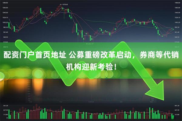 配资门户首页地址 公募重磅改革启动，券商等代销机构迎新考验！
