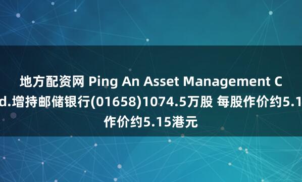 地方配资网 Ping An Asset Management Co., Ltd.增持邮储银行(01658)1074.5万股 每股作价约5.15港元