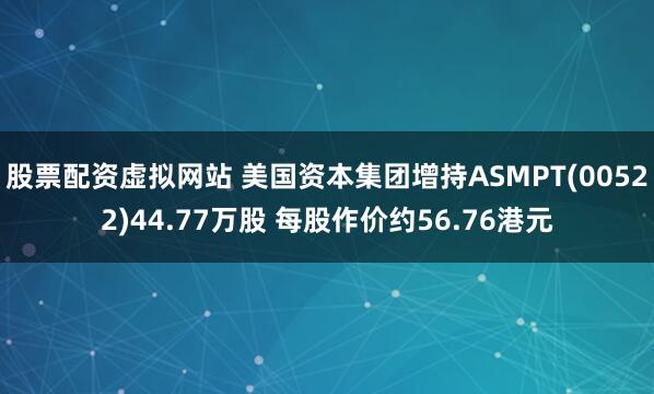 股票配资虚拟网站 美国资本集团增持ASMPT(00522)44.77万股 每股作价约56.76港元