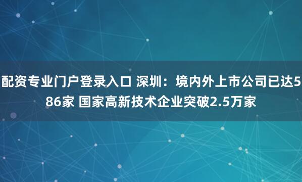 配资专业门户登录入口 深圳：境内外上市公司已达586家 国家高新技术企业突破2.5万家