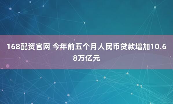 168配资官网 今年前五个月人民币贷款增加10.68万亿元