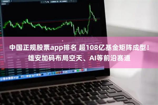 中国正规股票app排名 超108亿基金矩阵成型！雄安加码布局空天、AI等前沿赛道