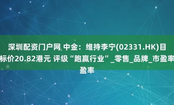 深圳配资门户网 中金：维持李宁(02331.HK)目标价20.82港元 评级“跑赢行业”_零售_品牌_市盈率