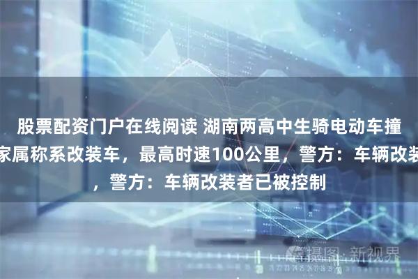 股票配资门户在线阅读 湖南两高中生骑电动车撞围墙身亡，家属称系改装车，最高时速100公里，警方：车辆改装者已被控制