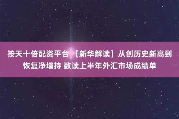 按天十倍配资平台 【新华解读】从创历史新高到恢复净增持 数读上半年外汇市场成绩单