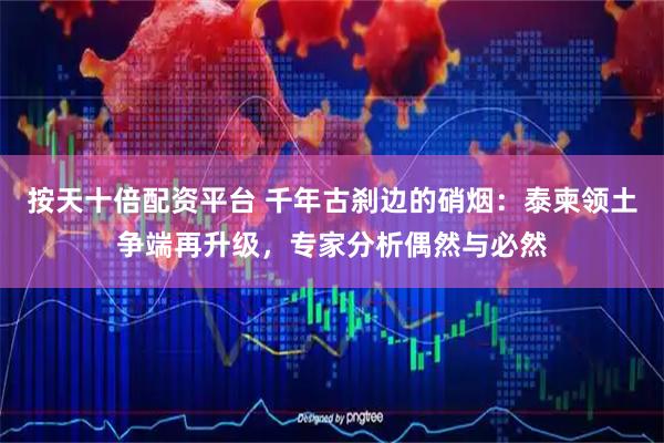 按天十倍配资平台 千年古刹边的硝烟：泰柬领土争端再升级，专家分析偶然与必然