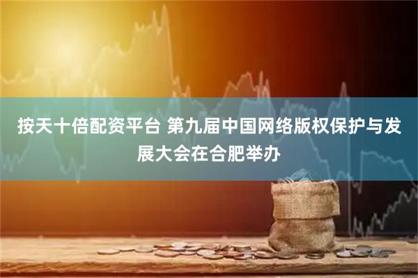 按天十倍配资平台 第九届中国网络版权保护与发展大会在合肥举办