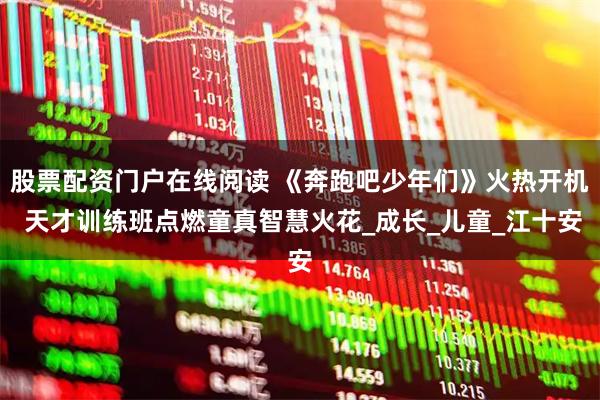 股票配资门户在线阅读 《奔跑吧少年们》火热开机 天才训练班点燃童真智慧火花_成长_儿童_江十安