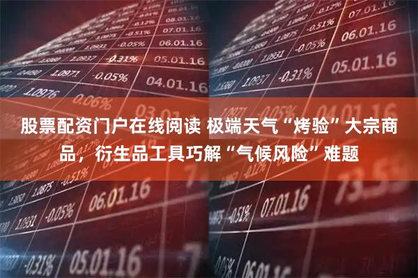 股票配资门户在线阅读 极端天气“烤验”大宗商品，衍生品工具巧解“气候风险”难题