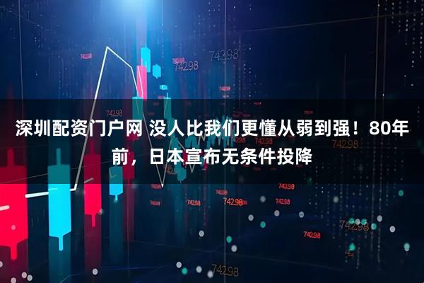 深圳配资门户网 没人比我们更懂从弱到强！80年前，日本宣布无条件投降