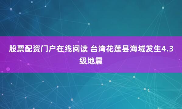 股票配资门户在线阅读 台湾花莲县海域发生4.3级地震