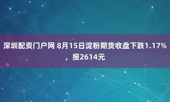 深圳配资门户网 8月15日淀粉期货收盘下跌1.17%，报2614元