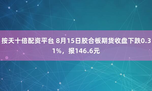 按天十倍配资平台 8月15日胶合板期货收盘下跌0.31%，报146.6元