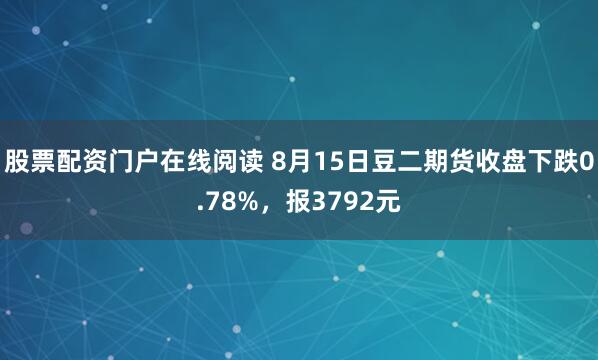 股票配资门户在线阅读 8月15日豆二期货收盘下跌0.78%，报3792元