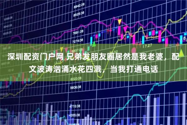 深圳配资门户网 兄弟发朋友圈居然是我老婆，配文波涛汹涌水花四溅，当我打通电话