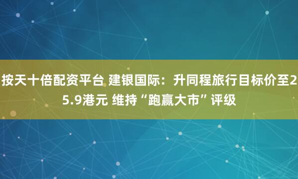 按天十倍配资平台 建银国际：升同程旅行目标价至25.9港元 维持“跑赢大市”评级