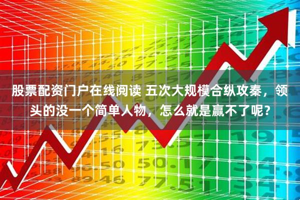 股票配资门户在线阅读 五次大规模合纵攻秦，领头的没一个简单人物，怎么就是赢不了呢？
