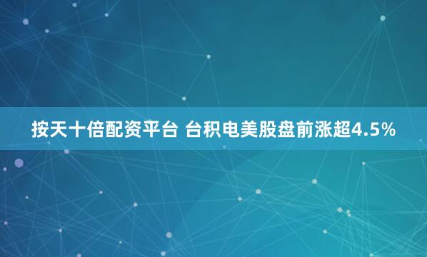 按天十倍配资平台 台积电美股盘前涨超4.5%