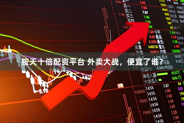 按天十倍配资平台 外卖大战，便宜了谁？