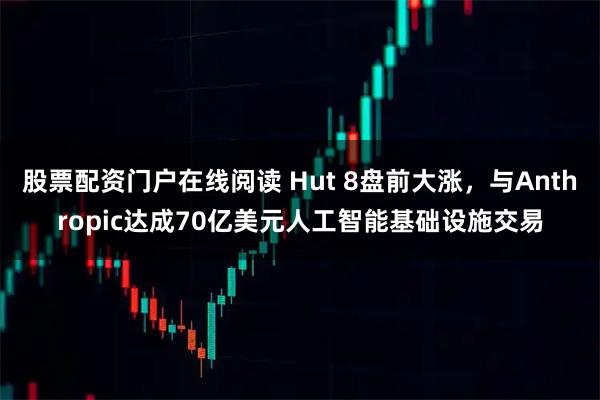 股票配资门户在线阅读 Hut 8盘前大涨，与Anthropic达成70亿美元人工智能基础设施交易