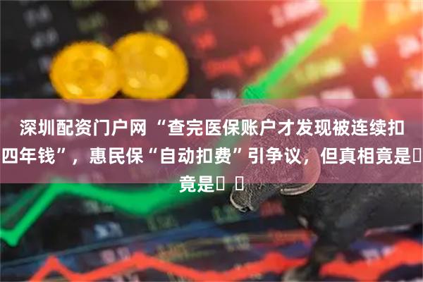 深圳配资门户网 “查完医保账户才发现被连续扣了四年钱”，惠民保“自动扣费”引争议，但真相竟是⋯⋯