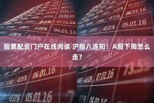 股票配资门户在线阅读 沪指八连阳！A股下周怎么走？