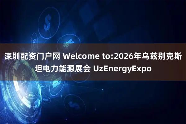 深圳配资门户网 Welcome to:2026年乌兹别克斯坦电力能源展会 UzEnergyExpo