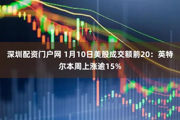深圳配资门户网 1月10日美股成交额前20：英特尔本周上涨逾15%