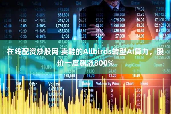 在线配资炒股网 卖鞋的Allbirds转型AI算力，股价一度飙涨800%