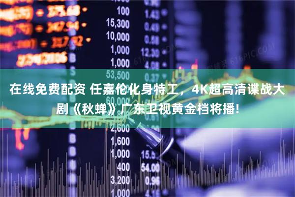 在线免费配资 任嘉伦化身特工，4K超高清谍战大剧《秋蝉》广东卫视黄金档将播!