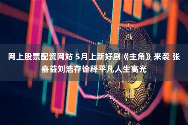 网上股票配资网站 5月上新好剧《主角》来袭 张嘉益刘浩存诠释平凡人生高光