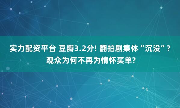 实力配资平台 豆瓣3.2分! 翻拍剧集体“沉没”? 观众为何不再为情怀买单?