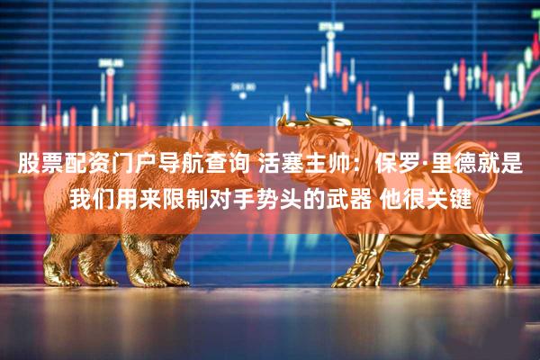股票配资门户导航查询 活塞主帅：保罗·里德就是我们用来限制对手势头的武器 他很关键