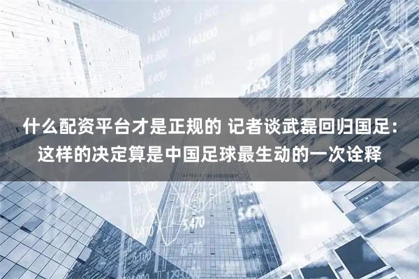 什么配资平台才是正规的 记者谈武磊回归国足：这样的决定算是中国足球最生动的一次诠释