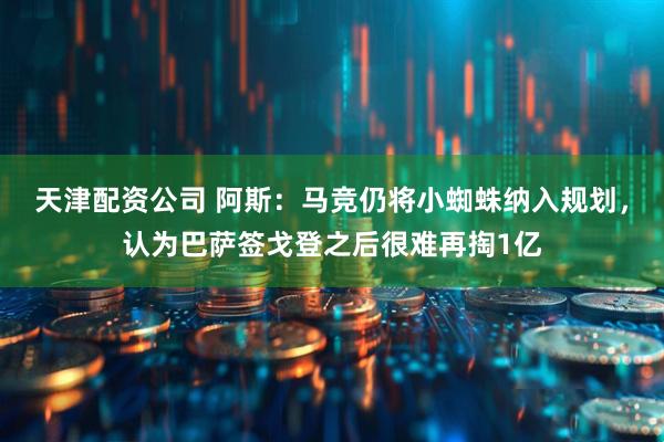 天津配资公司 阿斯：马竞仍将小蜘蛛纳入规划，认为巴萨签戈登之后很难再掏1亿