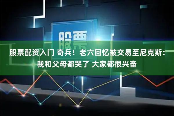 股票配资入门 奇兵！老六回忆被交易至尼克斯：我和父母都哭了 大家都很兴奋