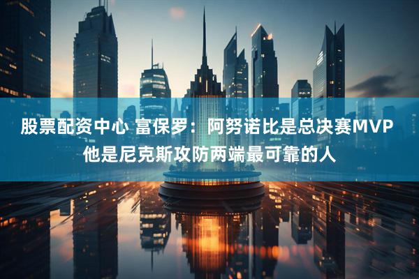 股票配资中心 富保罗:阿努诺比是总决赛MVP 他是尼克斯攻防两端最可靠的人