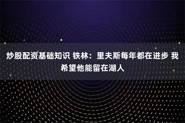 炒股配资基础知识 铁林：里夫斯每年都在进步 我希望他能留在湖人