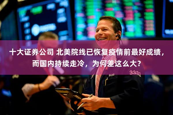 十大证券公司 北美院线已恢复疫情前最好成绩，而国内持续走冷，为何差这么大？