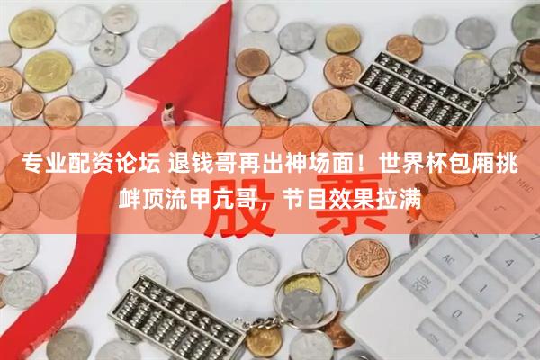 专业配资论坛 退钱哥再出神场面！世界杯包厢挑衅顶流甲亢哥，节目效果拉满