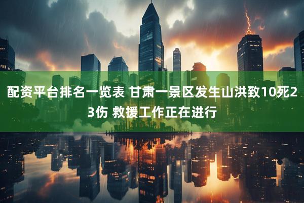 配资平台排名一览表 甘肃一景区发生山洪致10死23伤 救援工作正在进行
