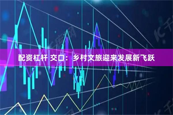 配资杠杆 交口：乡村文旅迎来发展新飞跃