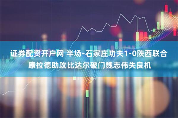 证券配资开户网 半场-石家庄功夫1-0陕西联合 康拉德助攻比达尔破门魏志伟失良机