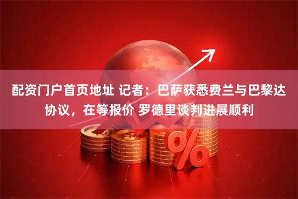 配资门户首页地址 记者：巴萨获悉费兰与巴黎达协议，在等报价 罗德里谈判进展顺利
