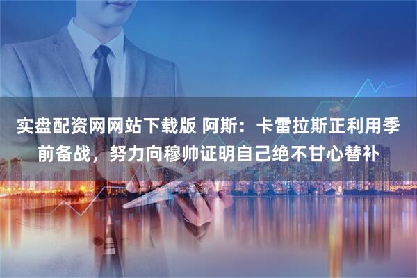 实盘配资网网站下载版 阿斯：卡雷拉斯正利用季前备战，努力向穆帅证明自己绝不甘心替补