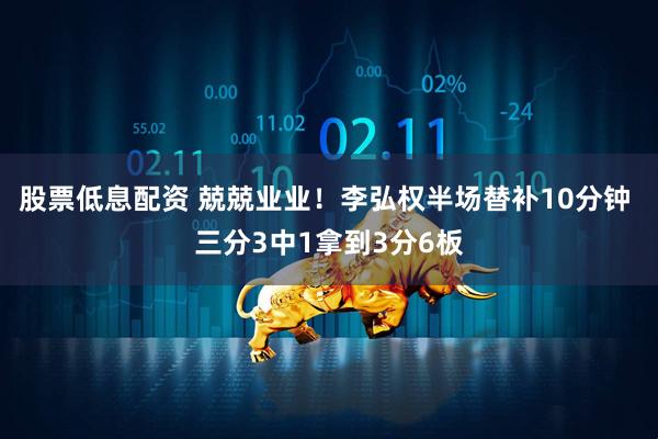 股票低息配资 兢兢业业！李弘权半场替补10分钟 三分3中1拿到3分6板
