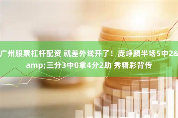 广州股票杠杆配资 就差外线开了！庞峥麟半场5中2&三分3中0拿4分2助 秀精彩背传