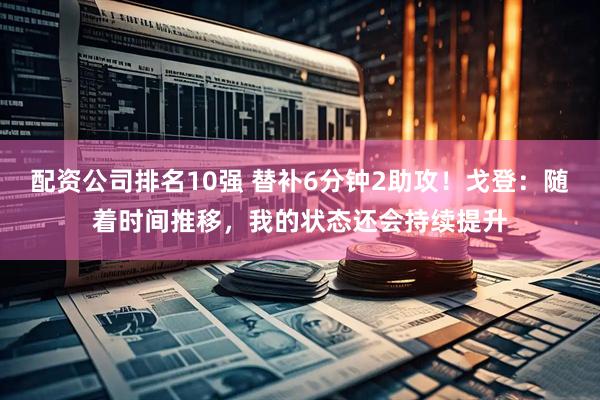 配资公司排名10强 替补6分钟2助攻！戈登：随着时间推移，我的状态还会持续提升