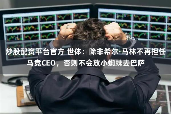 炒股配资平台官方 世体：除非希尔·马林不再担任马竞CEO，否则不会放小蜘蛛去巴萨